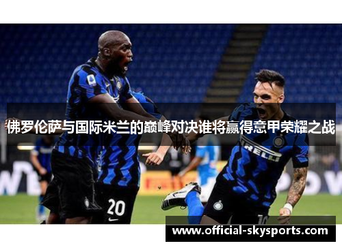 佛罗伦萨与国际米兰的巅峰对决谁将赢得意甲荣耀之战