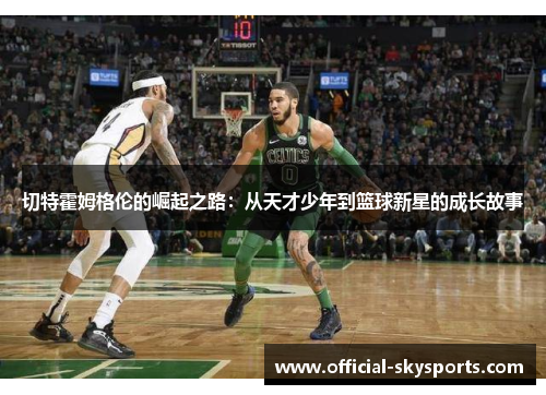 切特霍姆格伦的崛起之路：从天才少年到篮球新星的成长故事