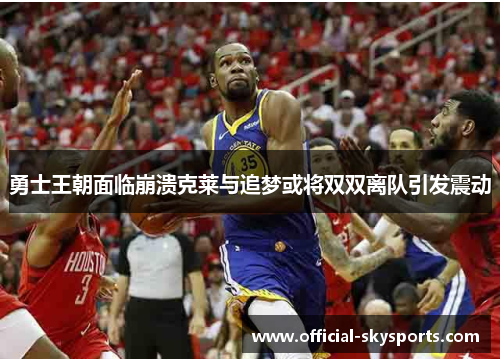 勇士王朝面临崩溃克莱与追梦或将双双离队引发震动