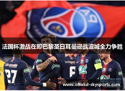法国杯激战在即巴黎圣日耳曼迎战波城全力争胜